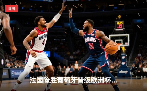 法国险胜葡萄牙晋级欧洲杯四强，姆巴佩关键一传一射定乾坤