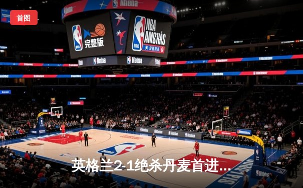 英格兰2-1绝杀丹麦首进决赛 凯恩加时点杀改写历史